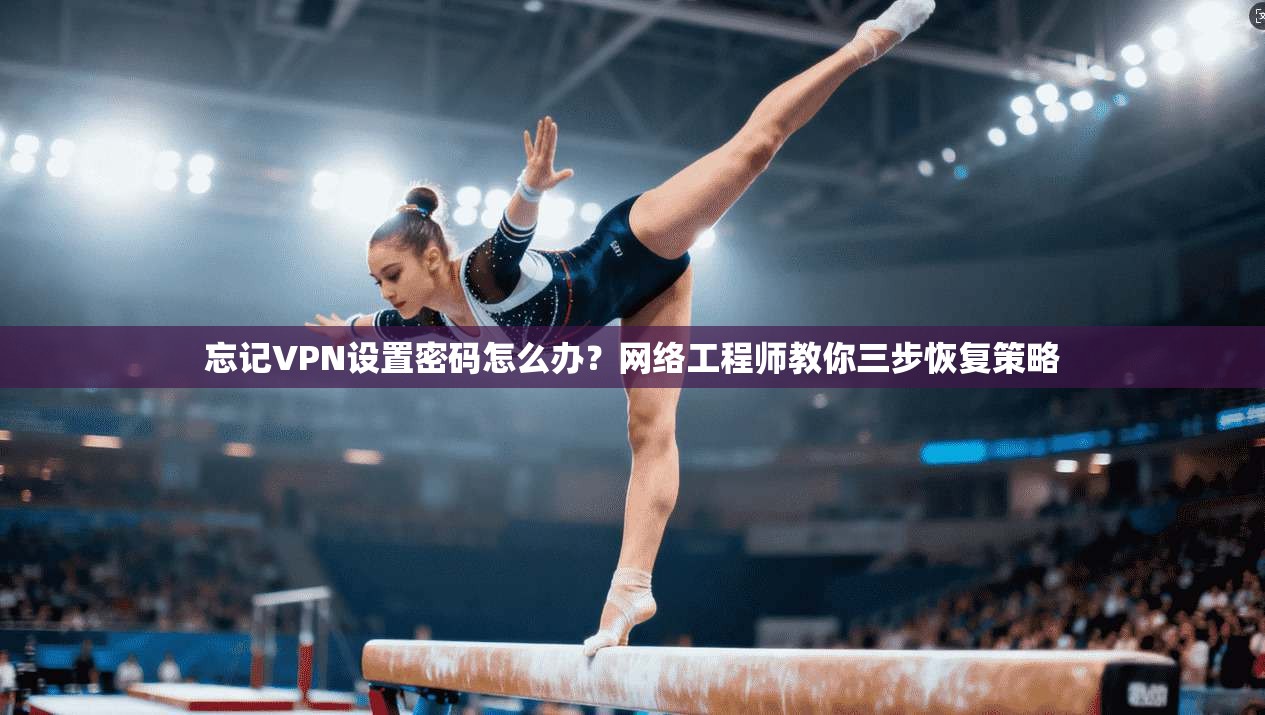 忘记VPN设置密码怎么办?网络工程师教你三步恢复策略