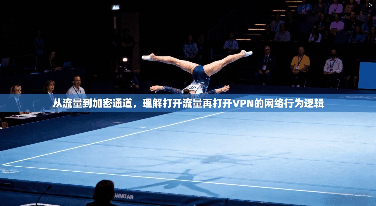 从流量到加密通道,理解打开流量再打开VPN的网络行为逻辑