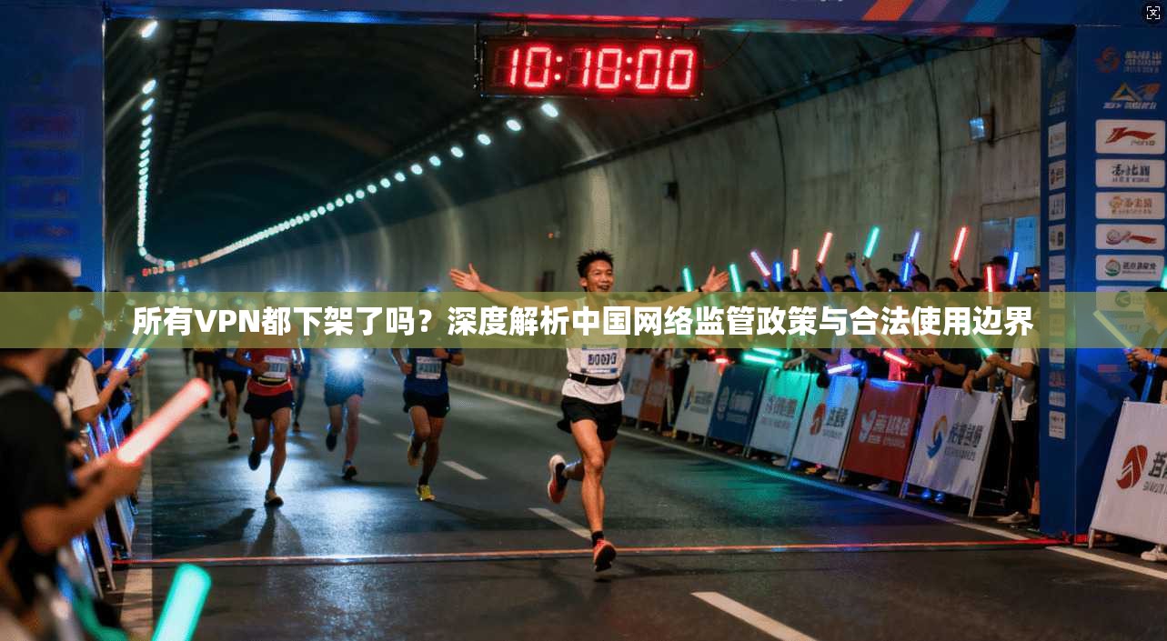 所有VPN都下架了吗?深度解析中国网络监管政策与合法使用边界