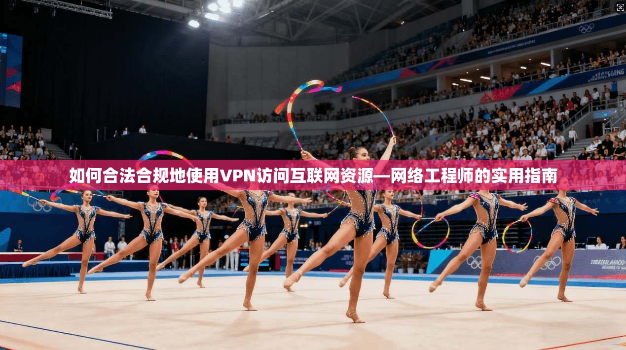 如何合法合规地使用VPN访问互联网资源—网络工程师的实用指南