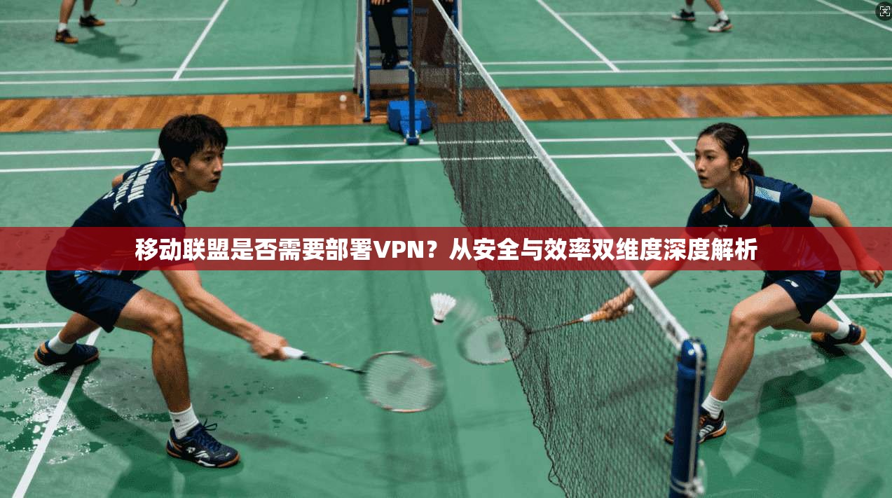 移动联盟是否需要部署VPN?从安全与效率双维度深度解析