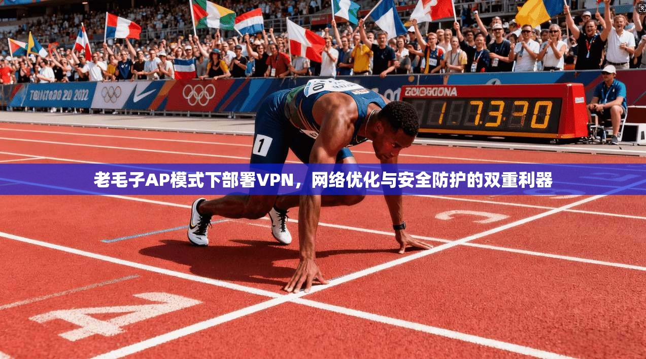 老毛子AP模式下部署VPN,网络优化与安全防护的双重利器