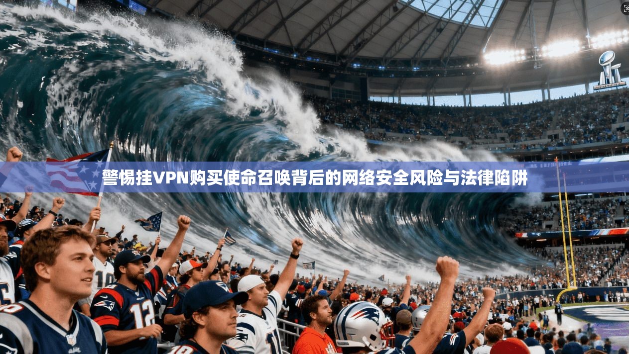 警惕挂VPN购买使命召唤背后的网络安全风险与法律陷阱