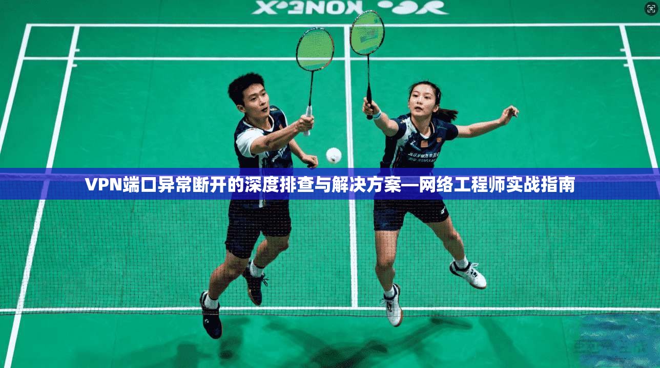 VPN端口异常断开的深度排查与解决方案—网络工程师实战指南