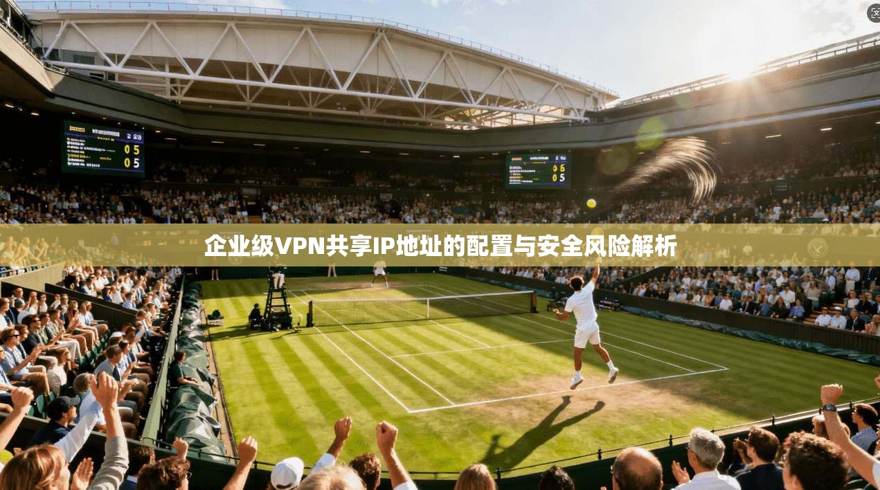 企业级VPN共享IP地址的配置与安全风险解析