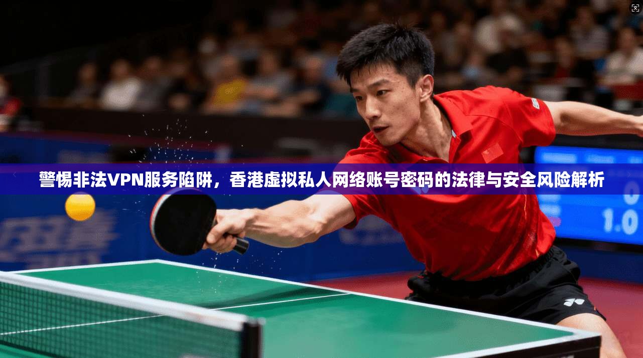 警惕非法VPN服务陷阱，香港虚拟私人网络账号密码的法律与安全风险解析