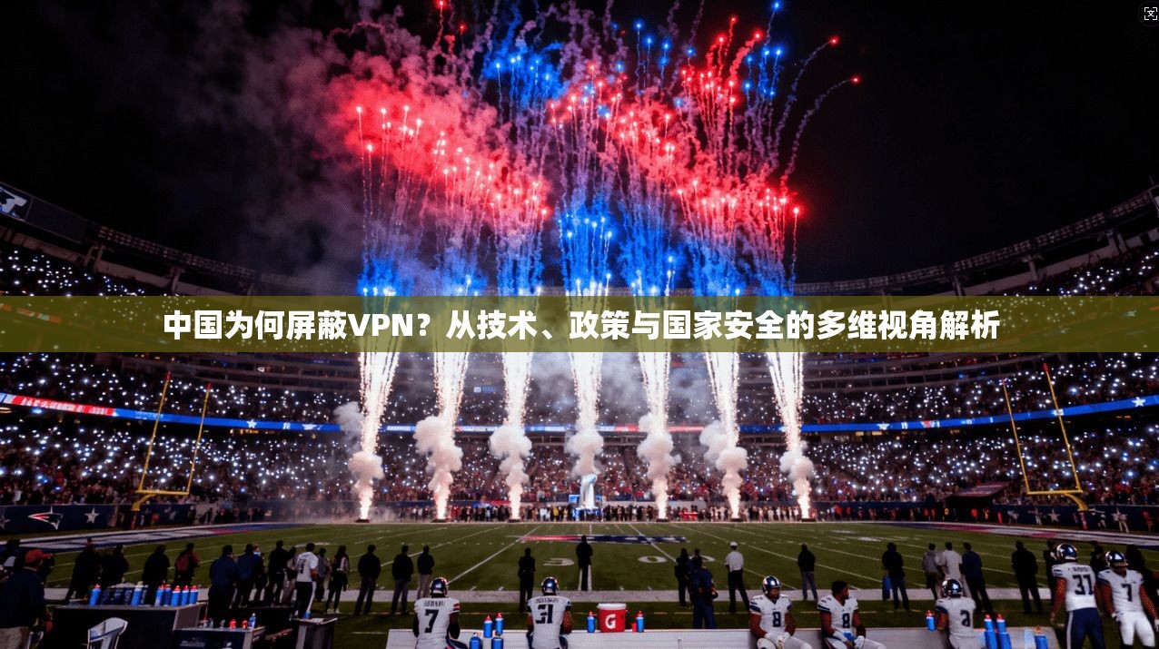 中国为何屏蔽VPN？从技术、政策与国家安全的多维视角解析