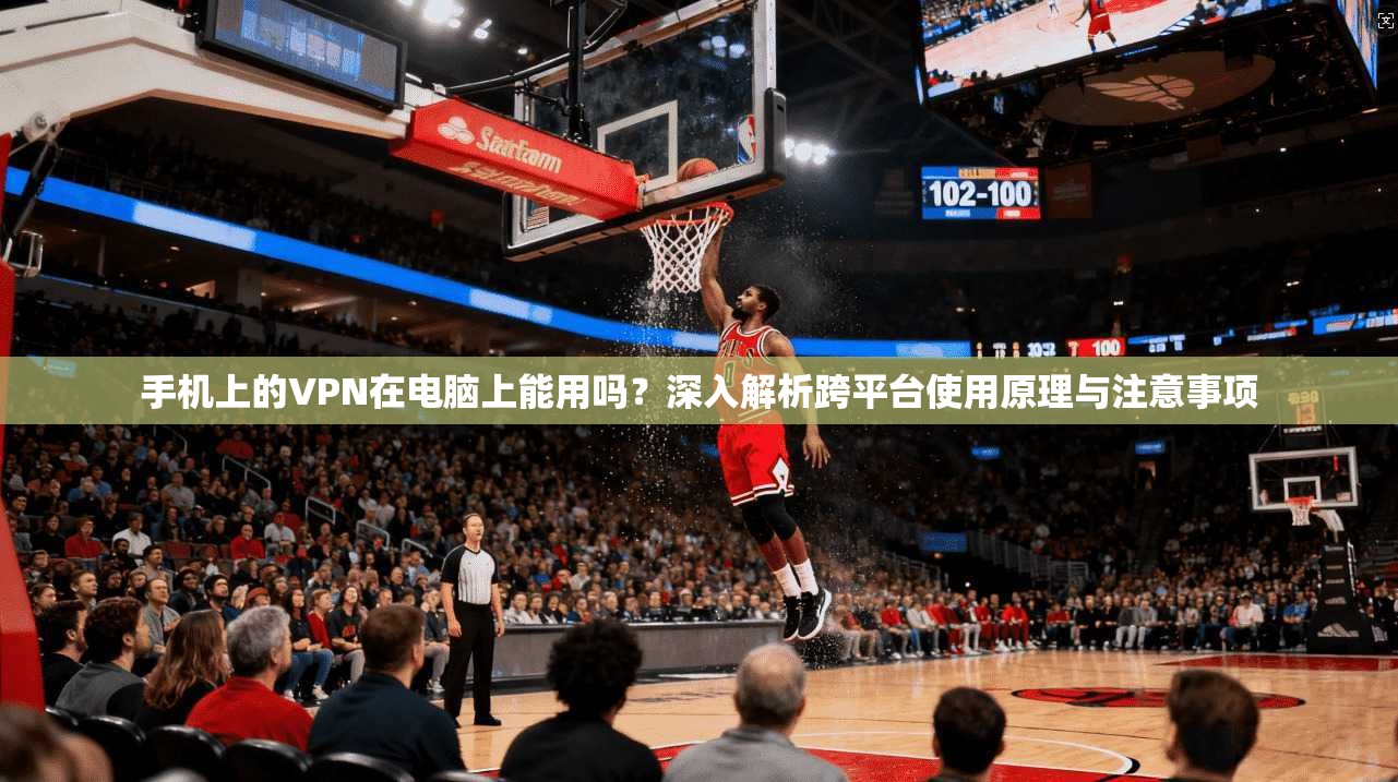 手机上的VPN在电脑上能用吗？深入解析跨平台使用原理与注意事项