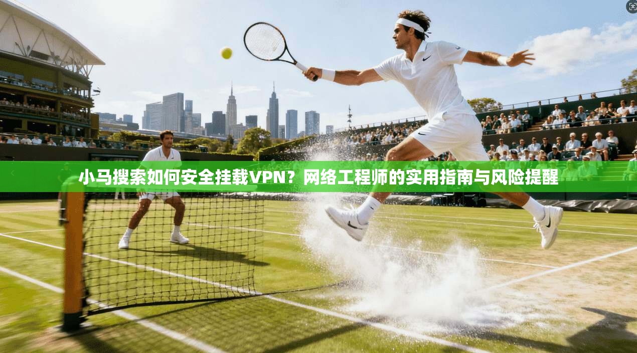 小马搜索如何安全挂载VPN？网络工程师的实用指南与风险提醒