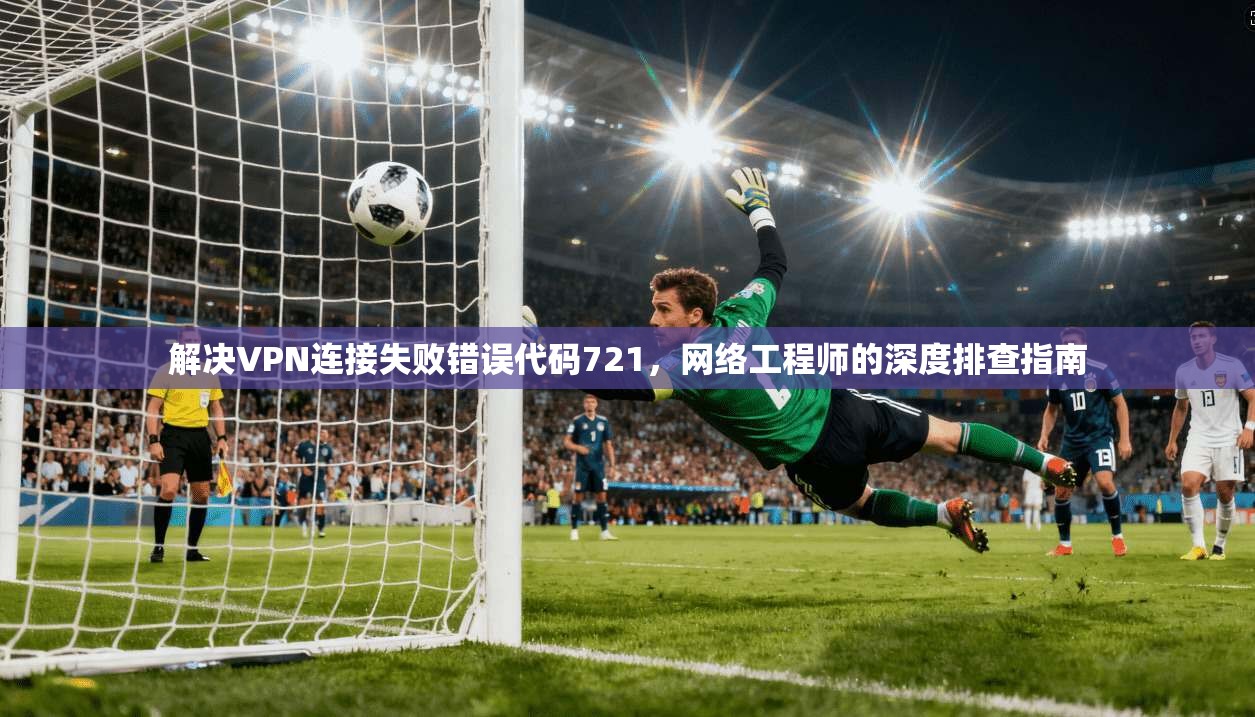解决VPN连接失败错误代码721，网络工程师的深度排查指南
