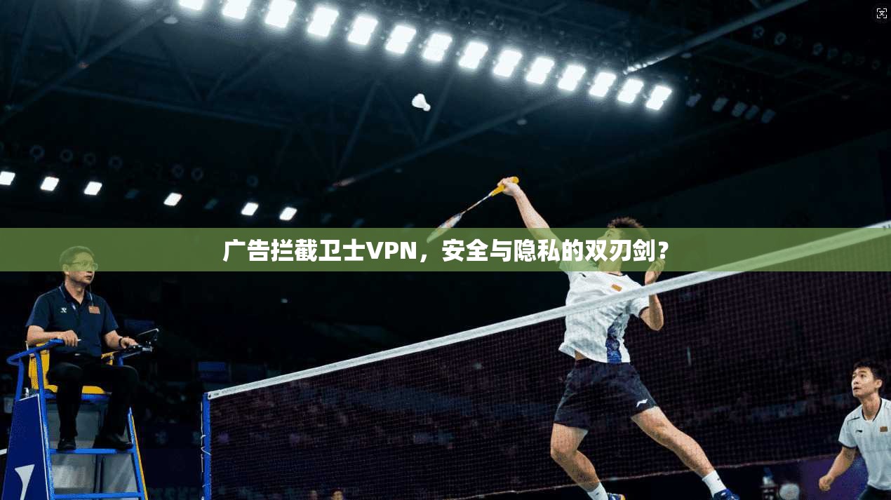 广告拦截卫士VPN，安全与隐私的双刃剑？