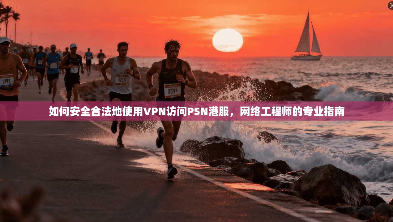 如何安全合法地使用VPN访问PSN港服，网络工程师的专业指南