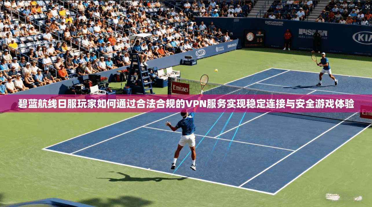 碧蓝航线日服玩家如何通过合法合规的VPN服务实现稳定连接与安全游戏体验