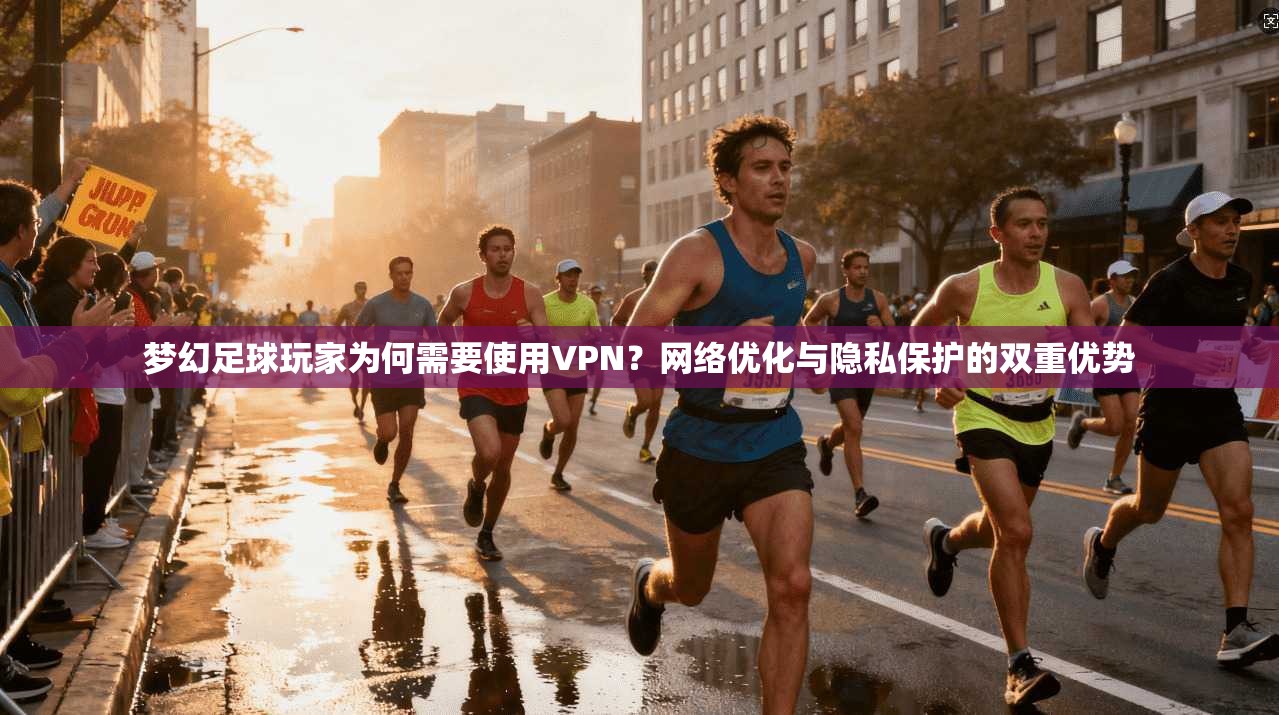 梦幻足球玩家为何需要使用VPN？网络优化与隐私保护的双重优势