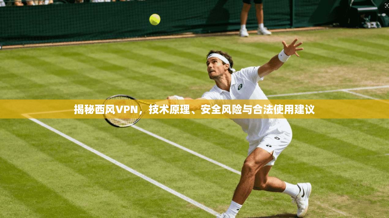 揭秘西风VPN，技术原理、安全风险与合法使用建议