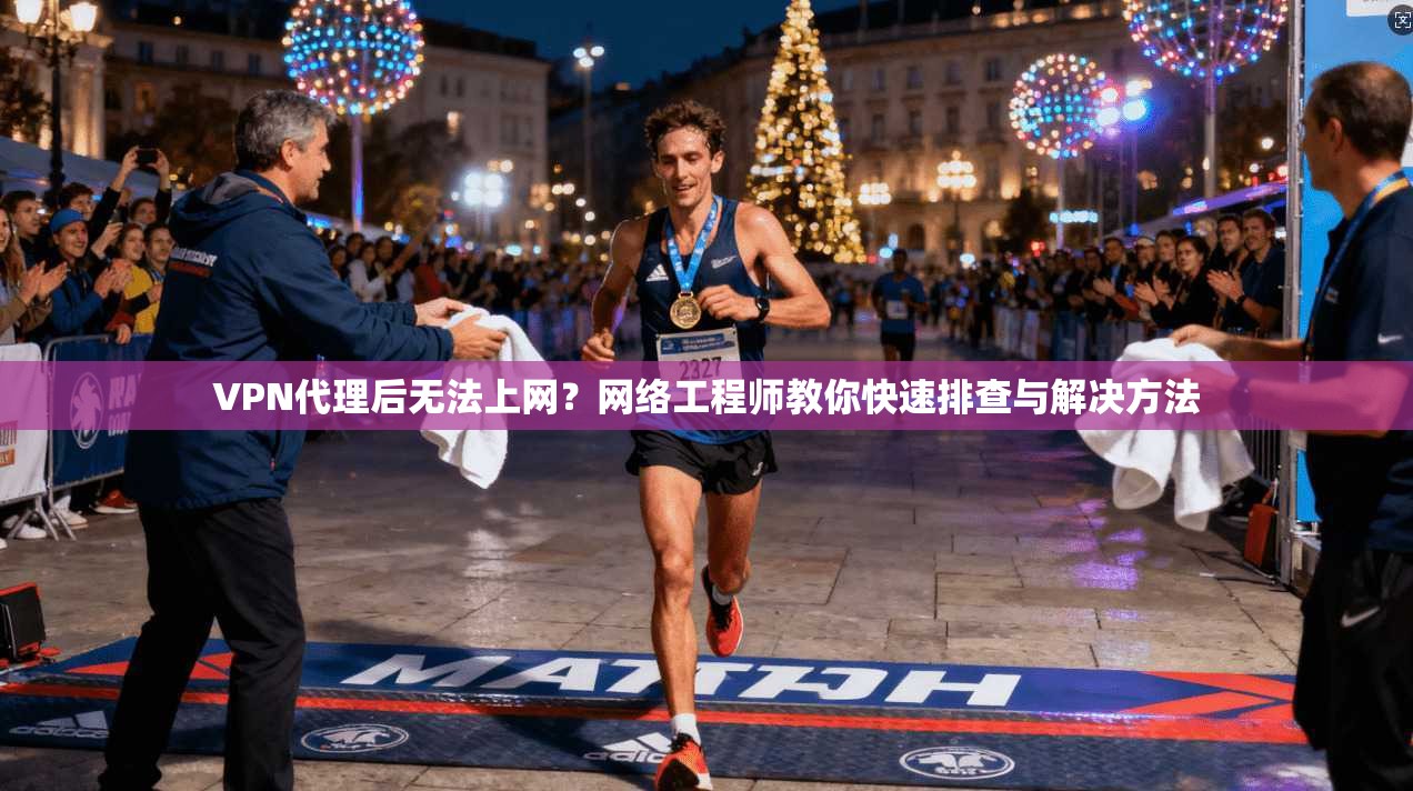 VPN代理后无法上网？网络工程师教你快速排查与解决方法