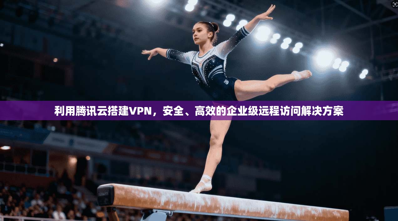利用腾讯云搭建VPN，安全、高效的企业级远程访问解决方案