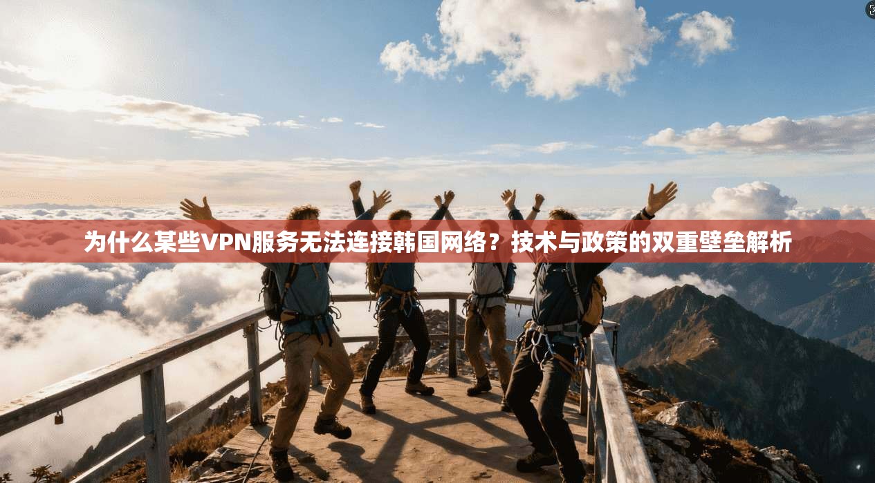 为什么某些VPN服务无法连接韩国网络？技术与政策的双重壁垒解析