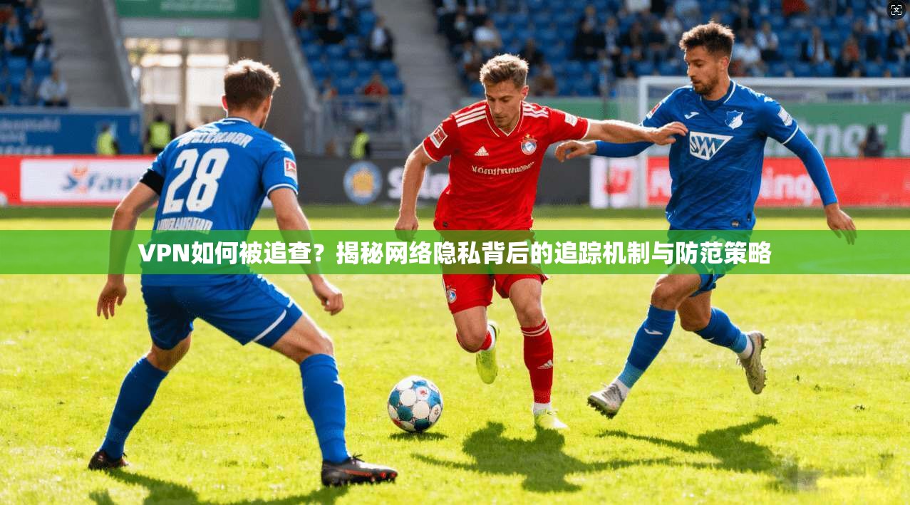 VPN如何被追查？揭秘网络隐私背后的追踪机制与防范策略