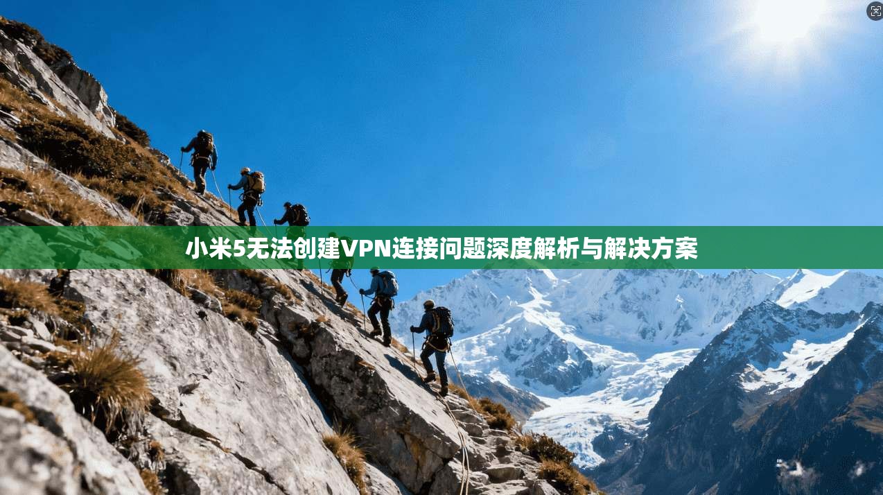 小米5无法创建VPN连接问题深度解析与解决方案