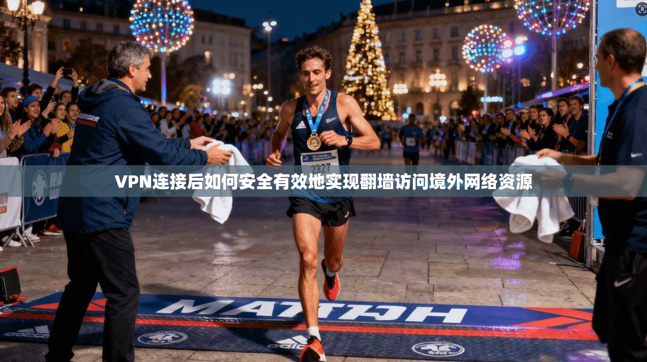 VPN连接后如何安全有效地实现翻墙访问境外网络资源