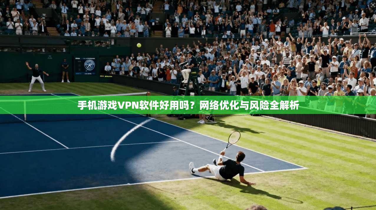 手机游戏VPN软件好用吗？网络优化与风险全解析