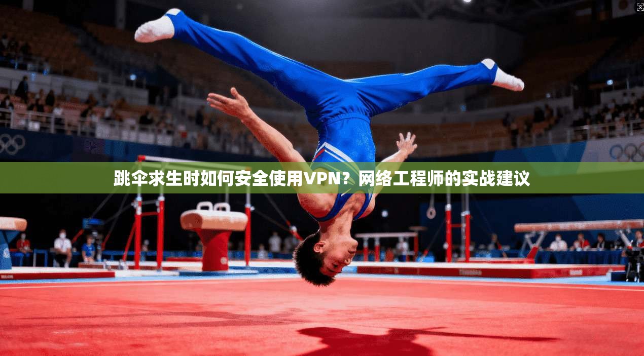 跳伞求生时如何安全使用VPN?网络工程师的实战建议