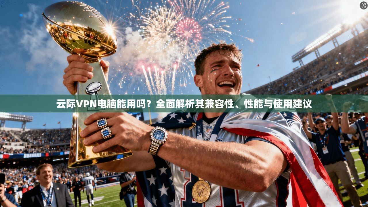 云际VPN电脑能用吗?全面解析其兼容性、性能与使用建议