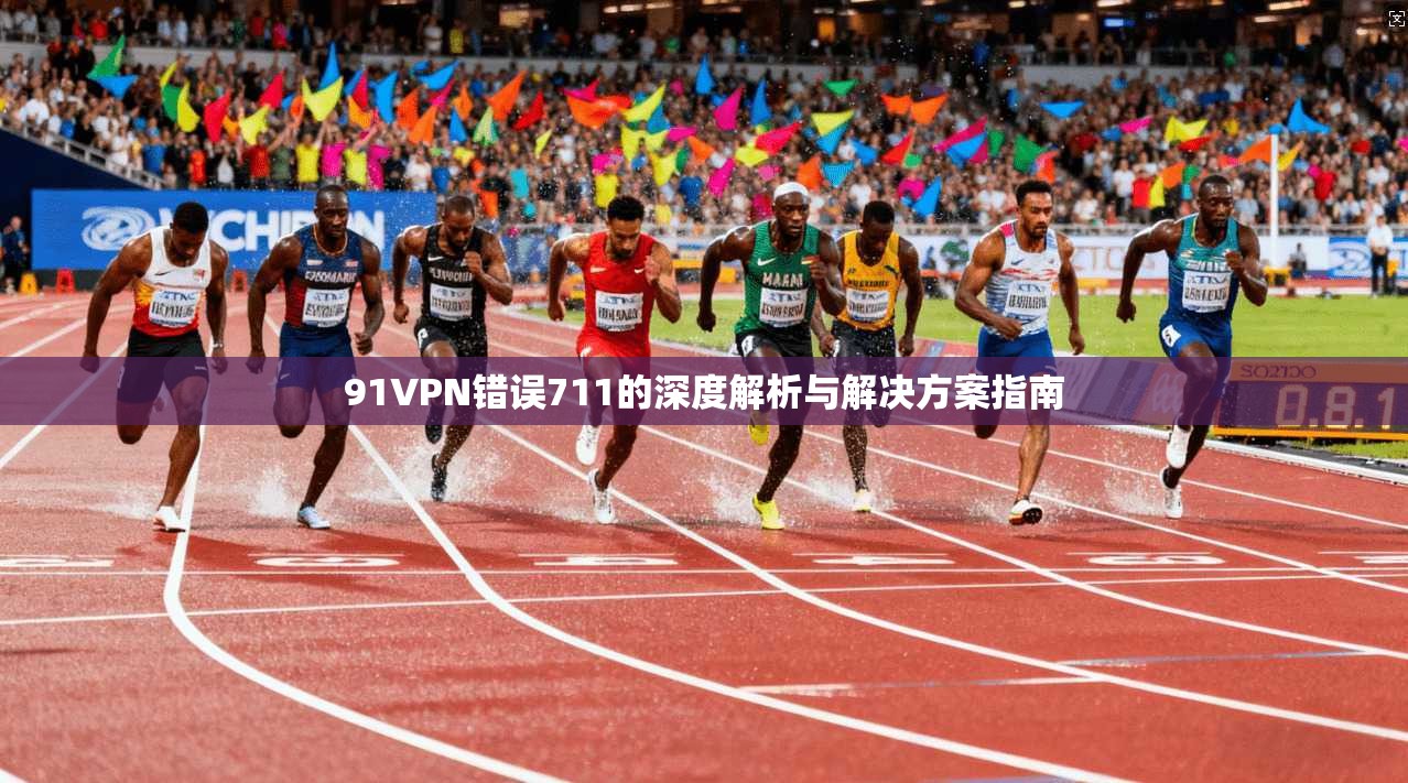 91VPN错误711的深度解析与解决方案指南