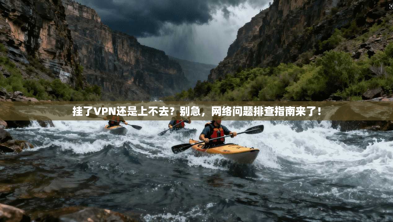 挂了VPN还是上不去？别急，网络问题排查指南来了！