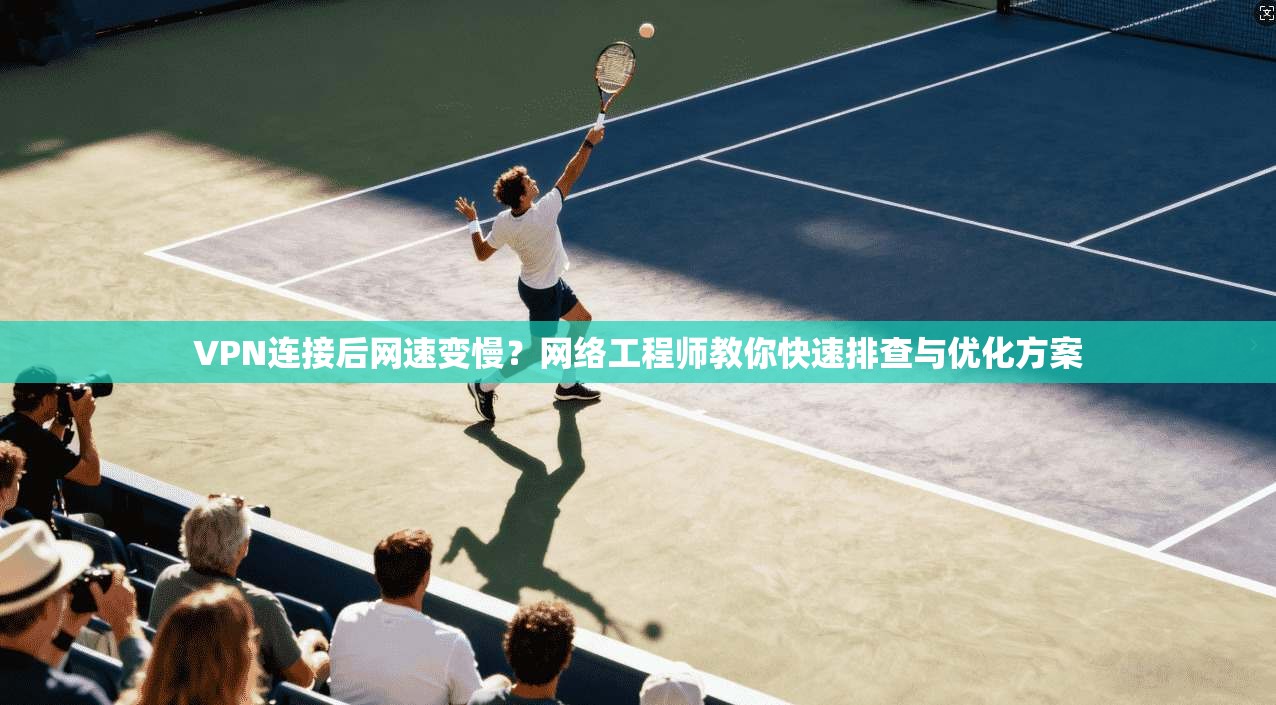 VPN连接后网速变慢？网络工程师教你快速排查与优化方案