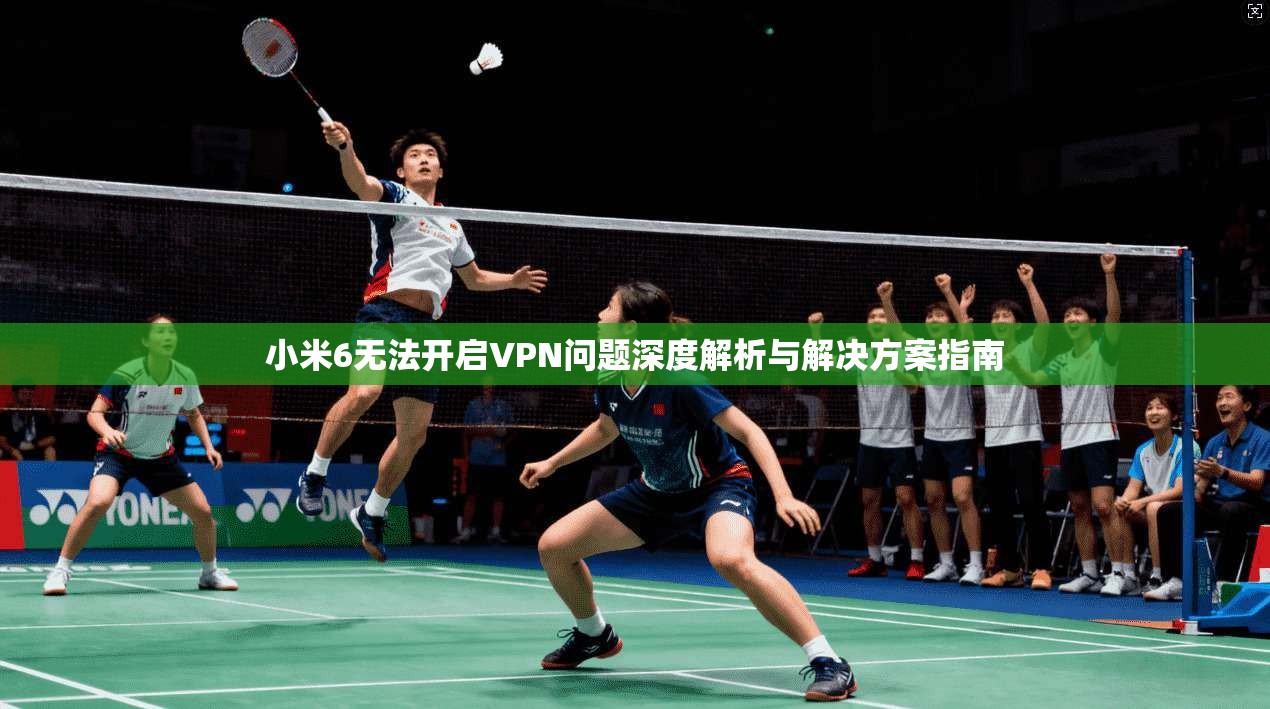 小米6无法开启VPN问题深度解析与解决方案指南