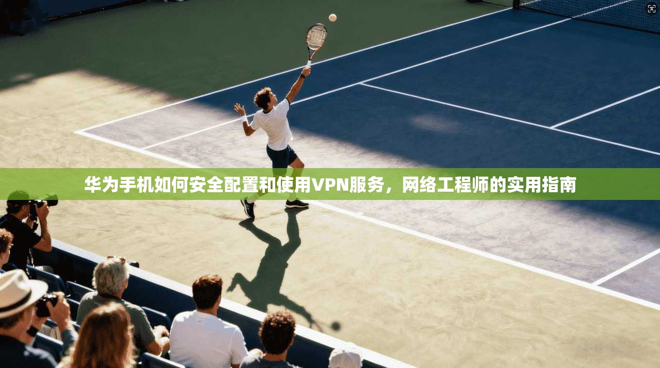 华为手机如何安全配置和使用VPN服务，网络工程师的实用指南