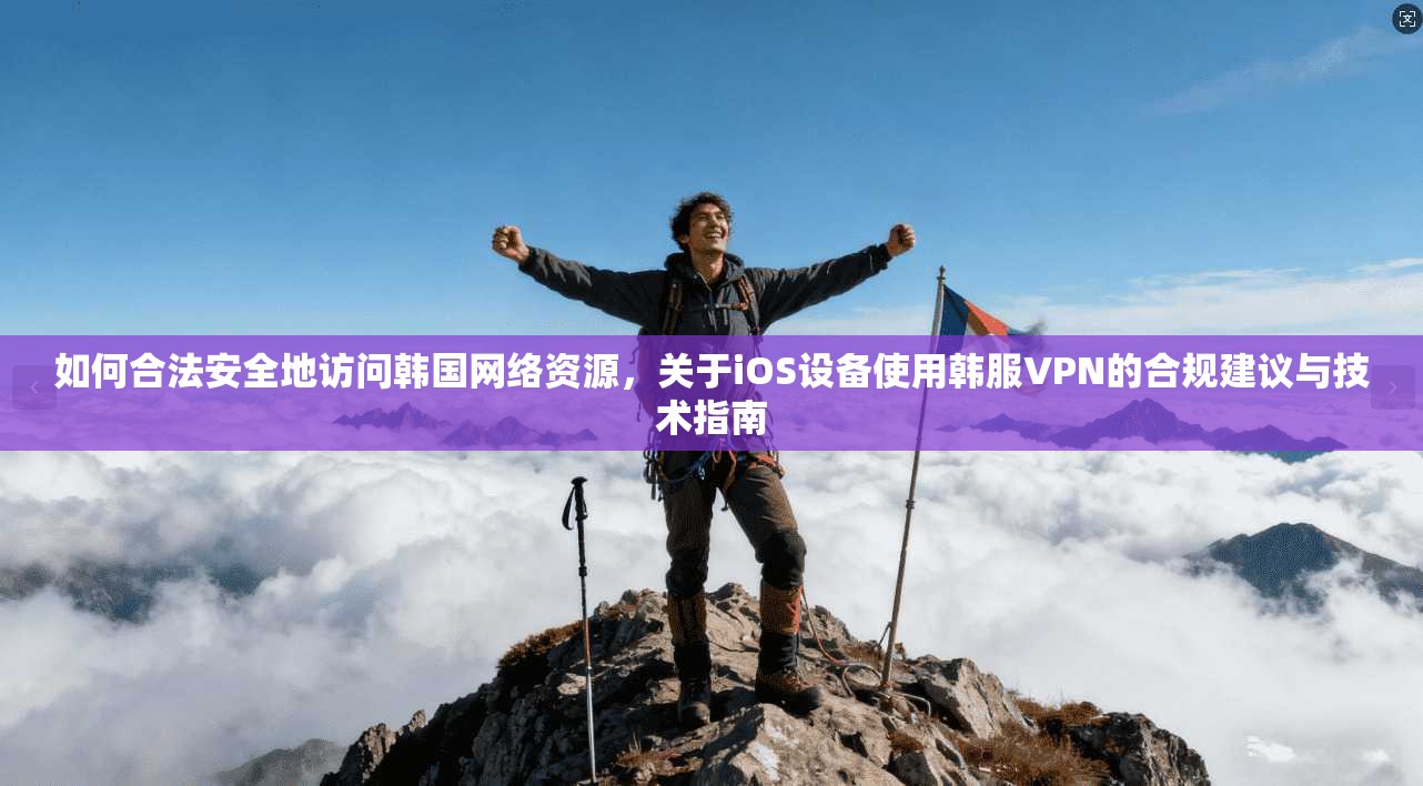 如何合法安全地访问韩国网络资源，关于iOS设备使用韩服VPN的合规建议与技术指南