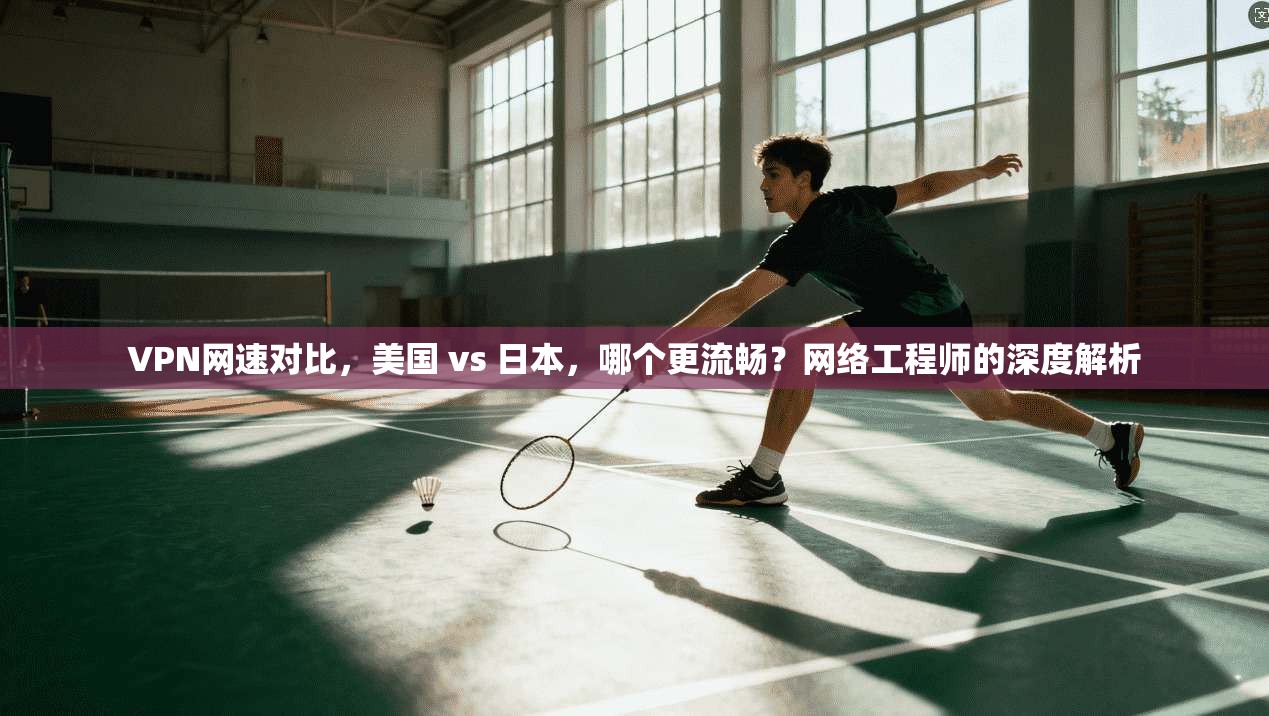 VPN网速对比，美国 vs 日本，哪个更流畅？网络工程师的深度解析