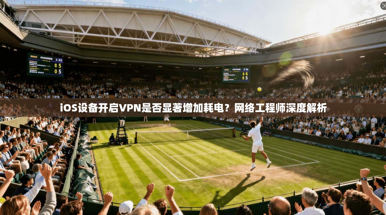 iOS设备开启VPN是否显著增加耗电？网络工程师深度解析