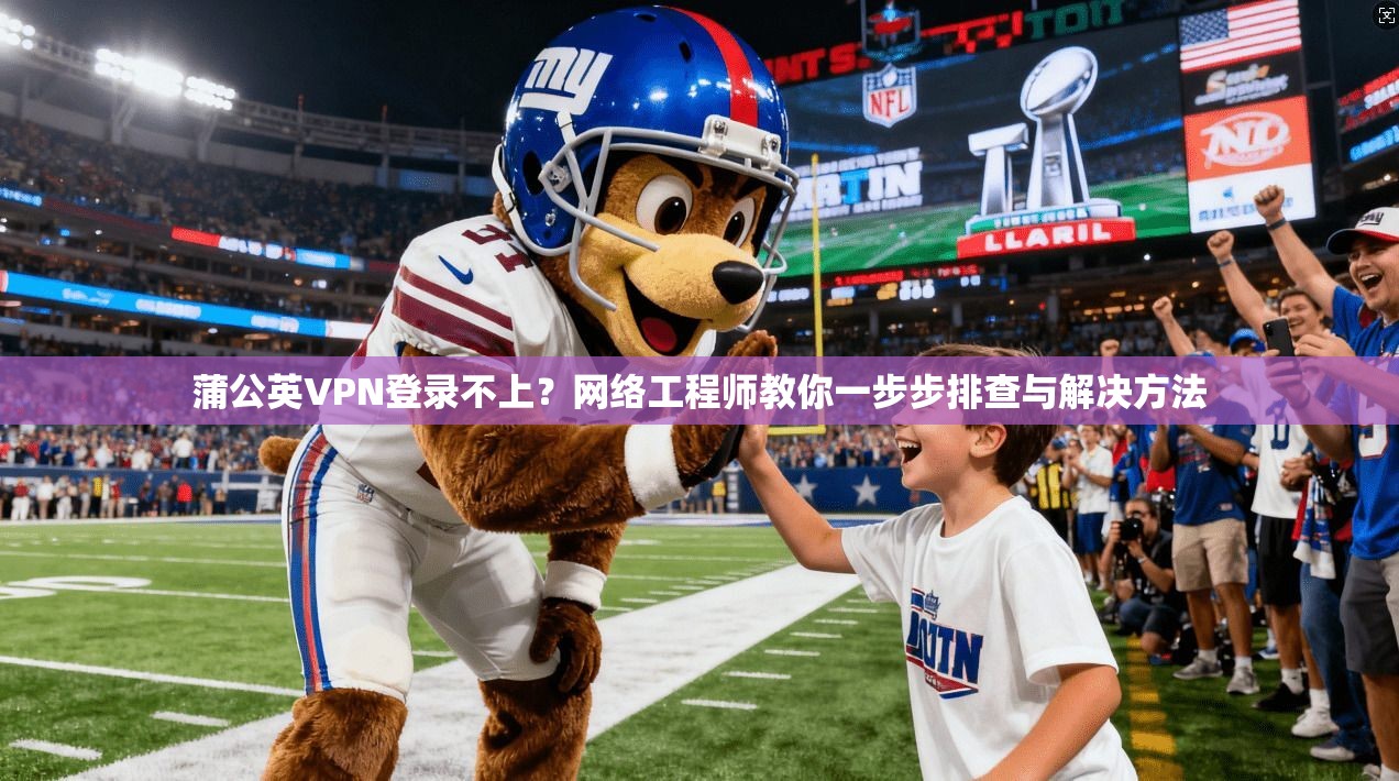 蒲公英VPN登录不上?网络工程师教你一步步排查与解决方法