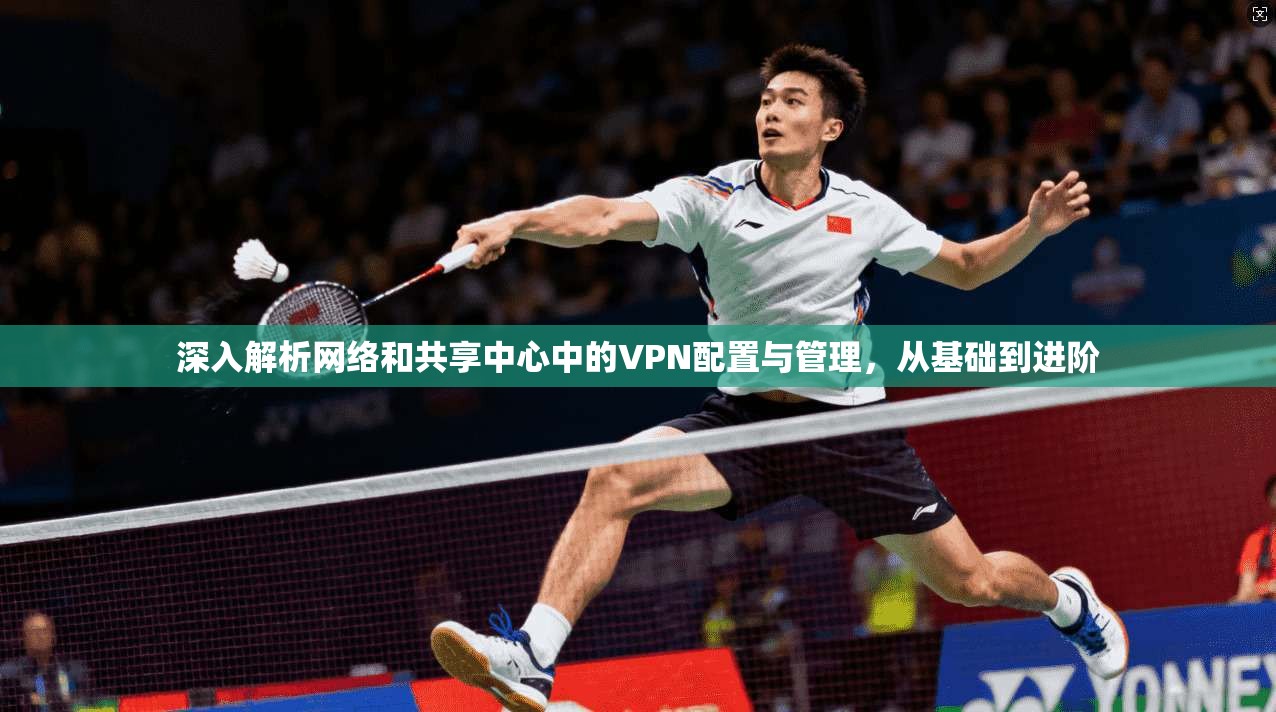 深入解析网络和共享中心中的VPN配置与管理,从基础到进阶 深入解析网络和共享中心中的VPN配置与管理,从基础到进阶