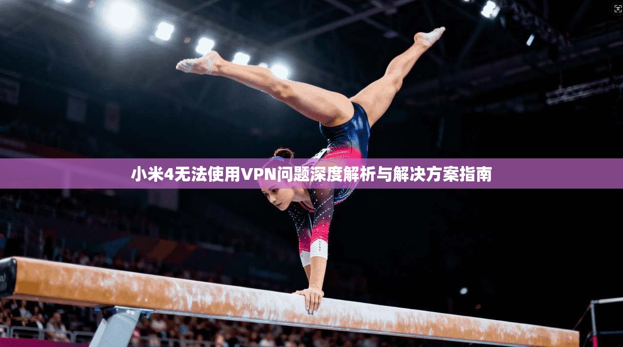 小米4无法使用VPN问题深度解析与解决方案指南
