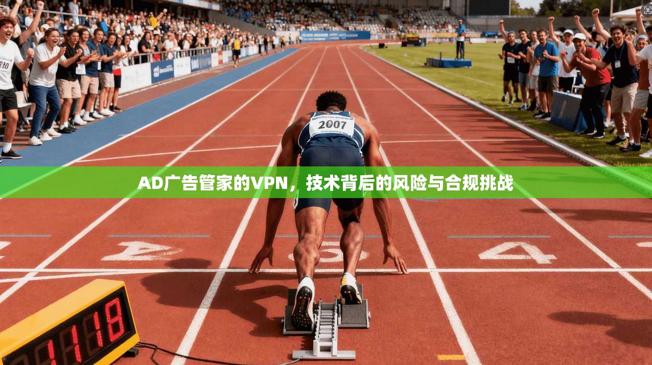 AD广告管家的VPN,技术背后的风险与合规挑战