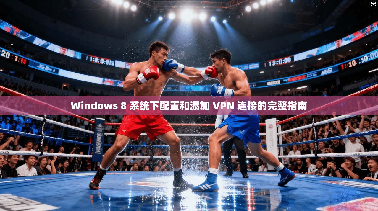 Windows 8 系统下配置和添加 VPN 连接的完整指南