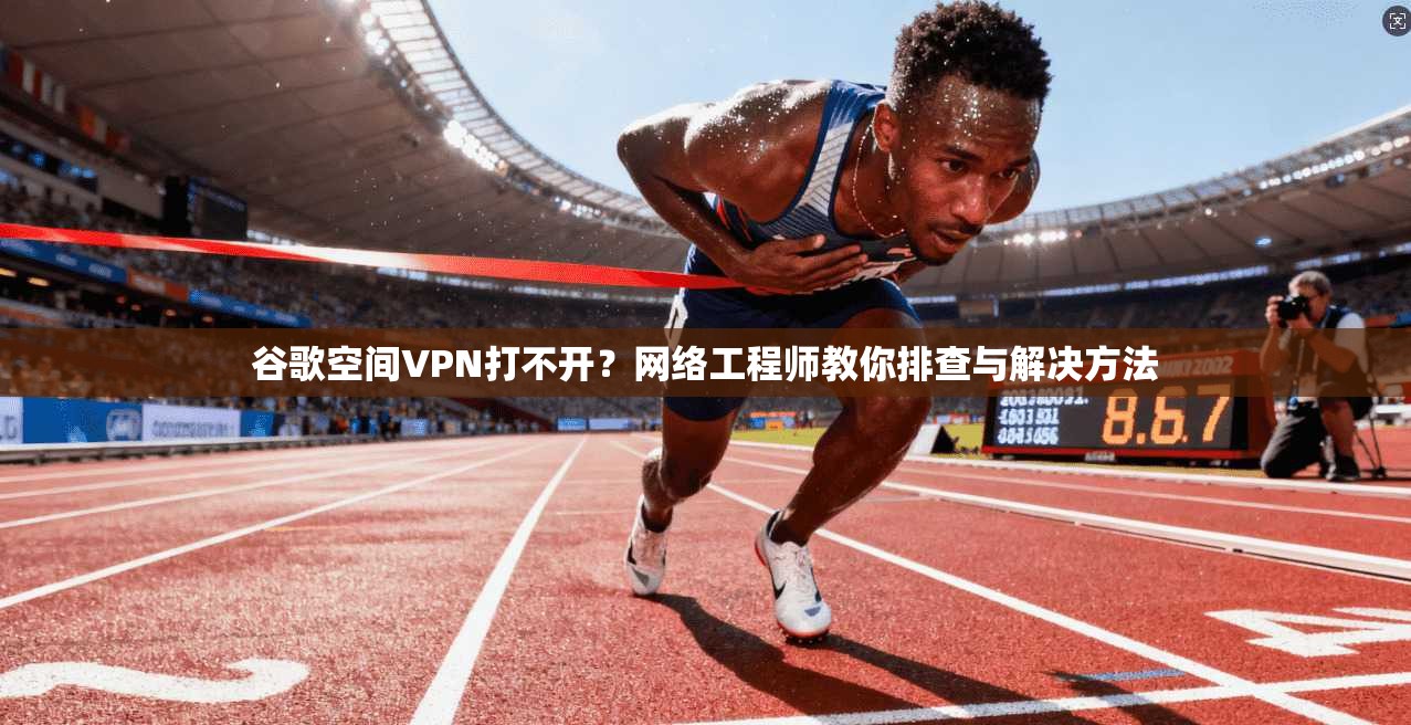 谷歌空间VPN打不开?网络工程师教你排查与解决方法