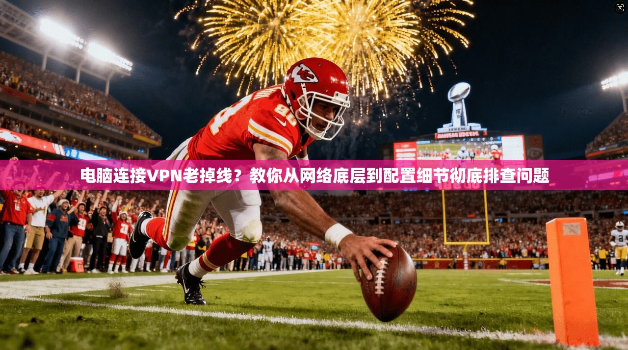 电脑连接VPN老掉线?教你从网络底层到配置细节彻底排查问题