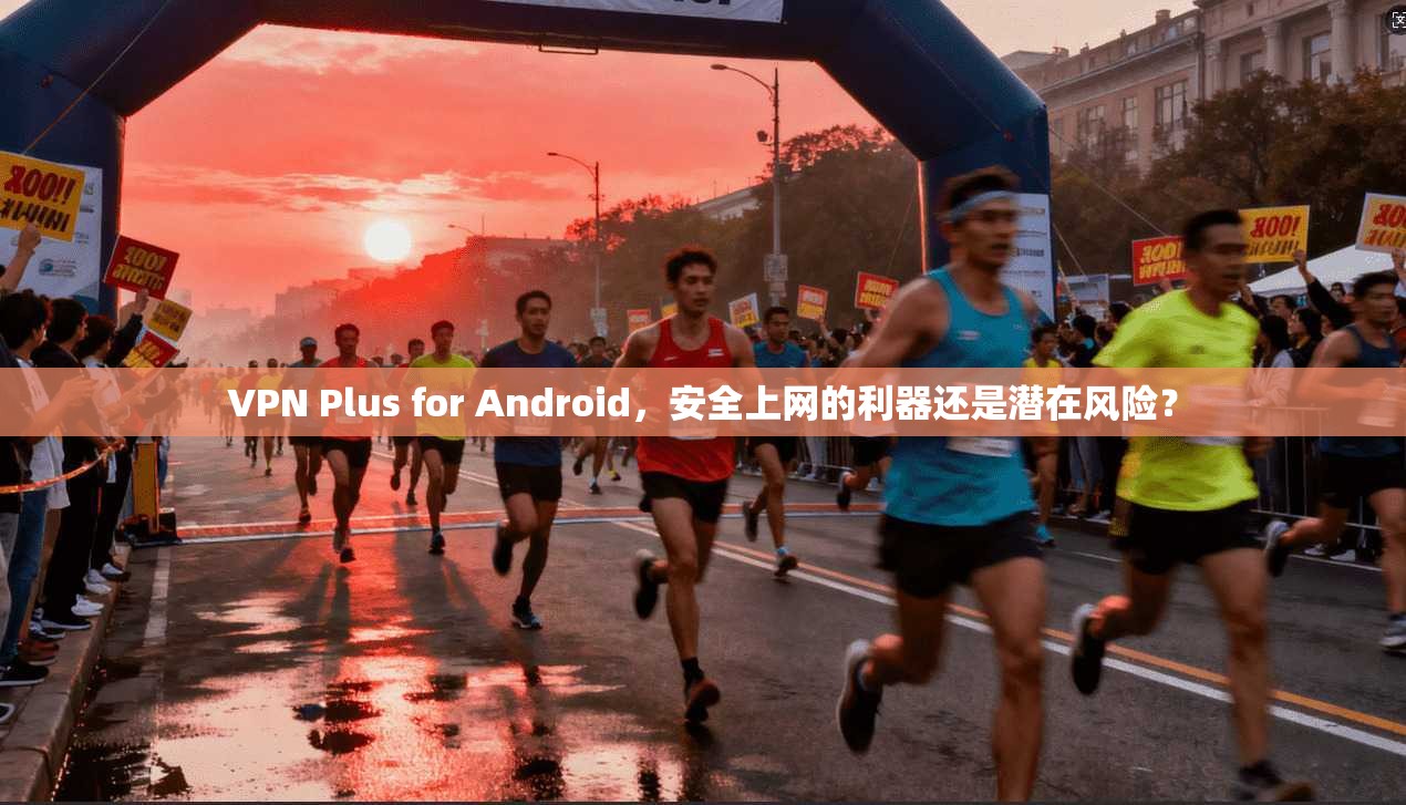 VPN Plus for Android,安全上网的利器还是潜在风险?