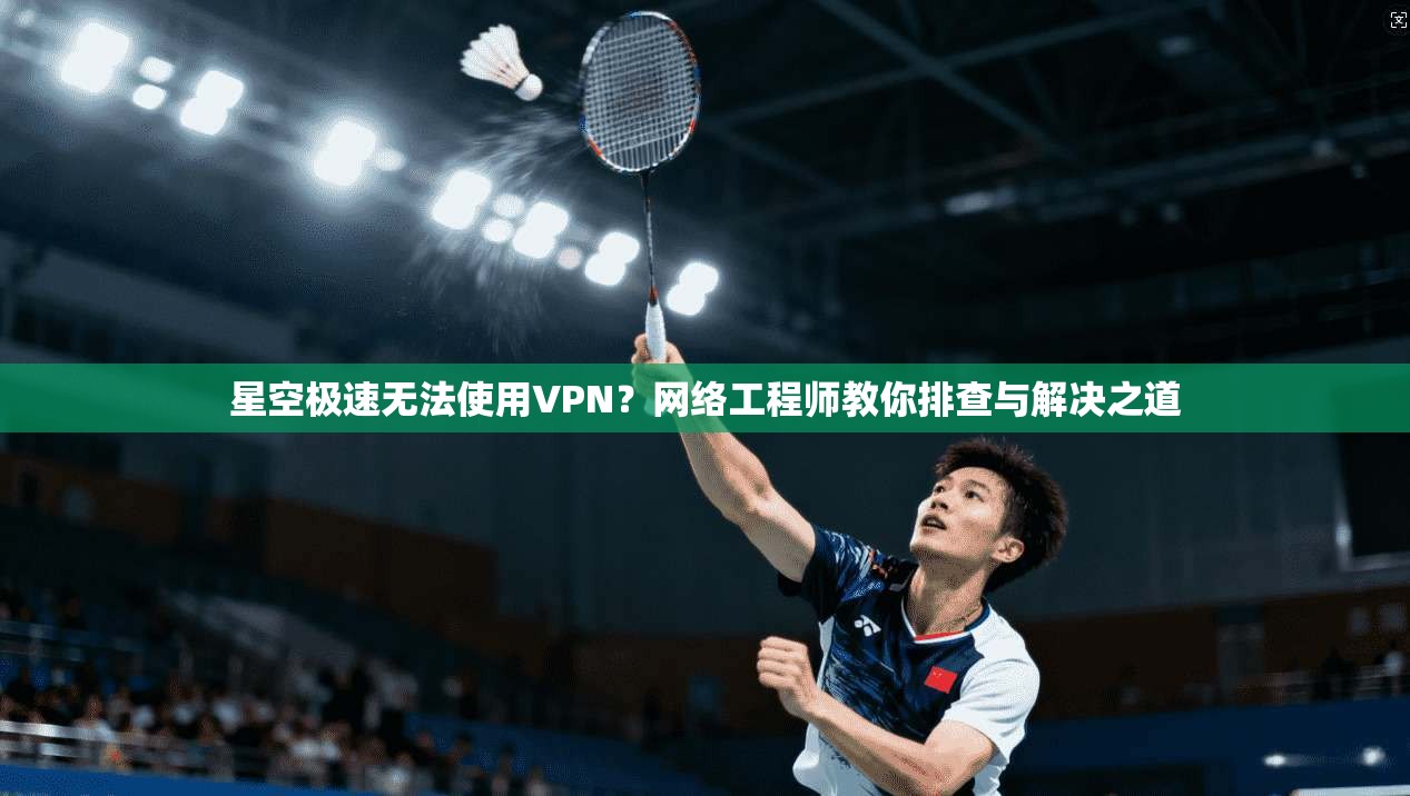 星空极速无法使用VPN？网络工程师教你排查与解决之道