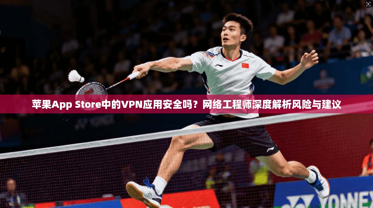 苹果App Store中的VPN应用安全吗？网络工程师深度解析风险与建议