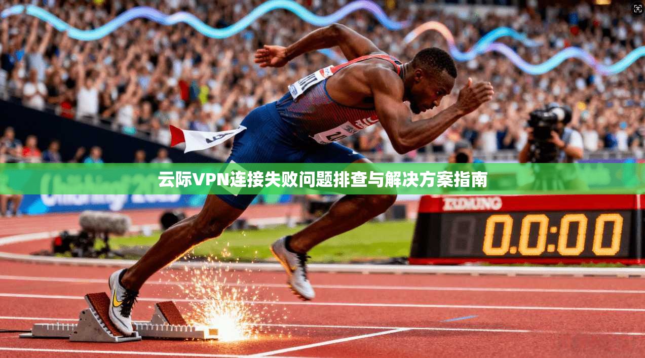 云际VPN连接失败问题排查与解决方案指南