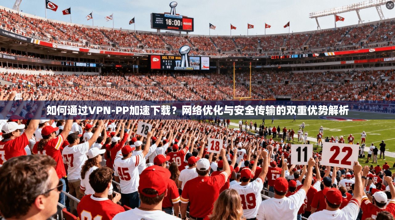 如何通过VPN-PP加速下载?网络优化与安全传输的双重优势解析