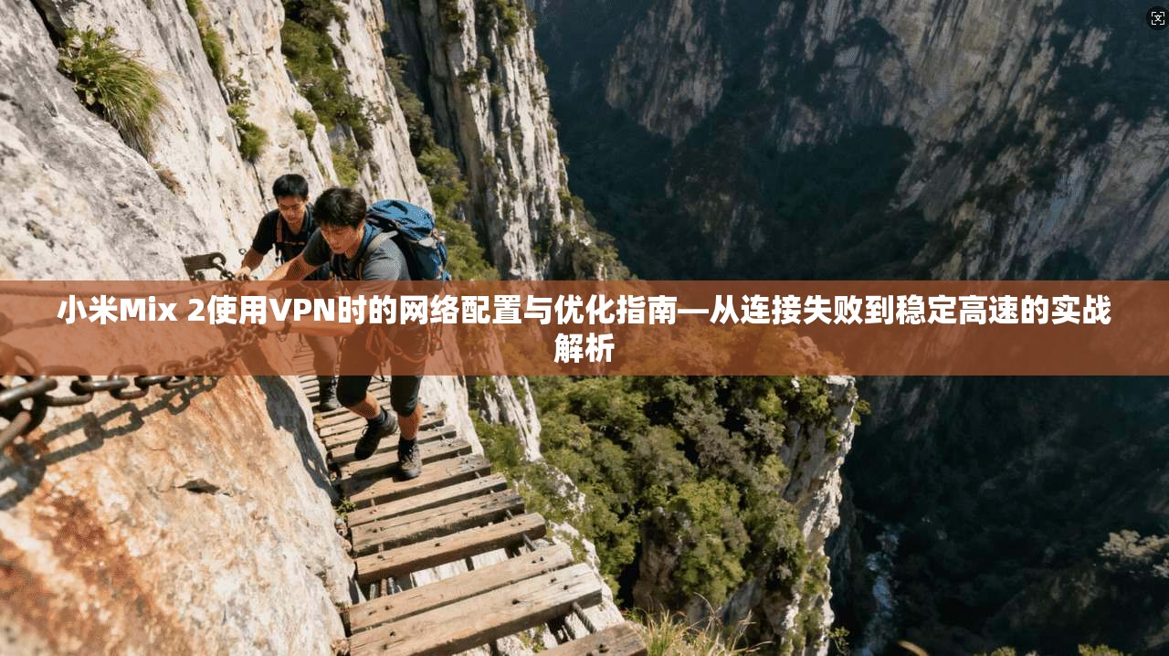 小米Mix 2使用VPN时的网络配置与优化指南—从连接失败到稳定高速的实战解析
