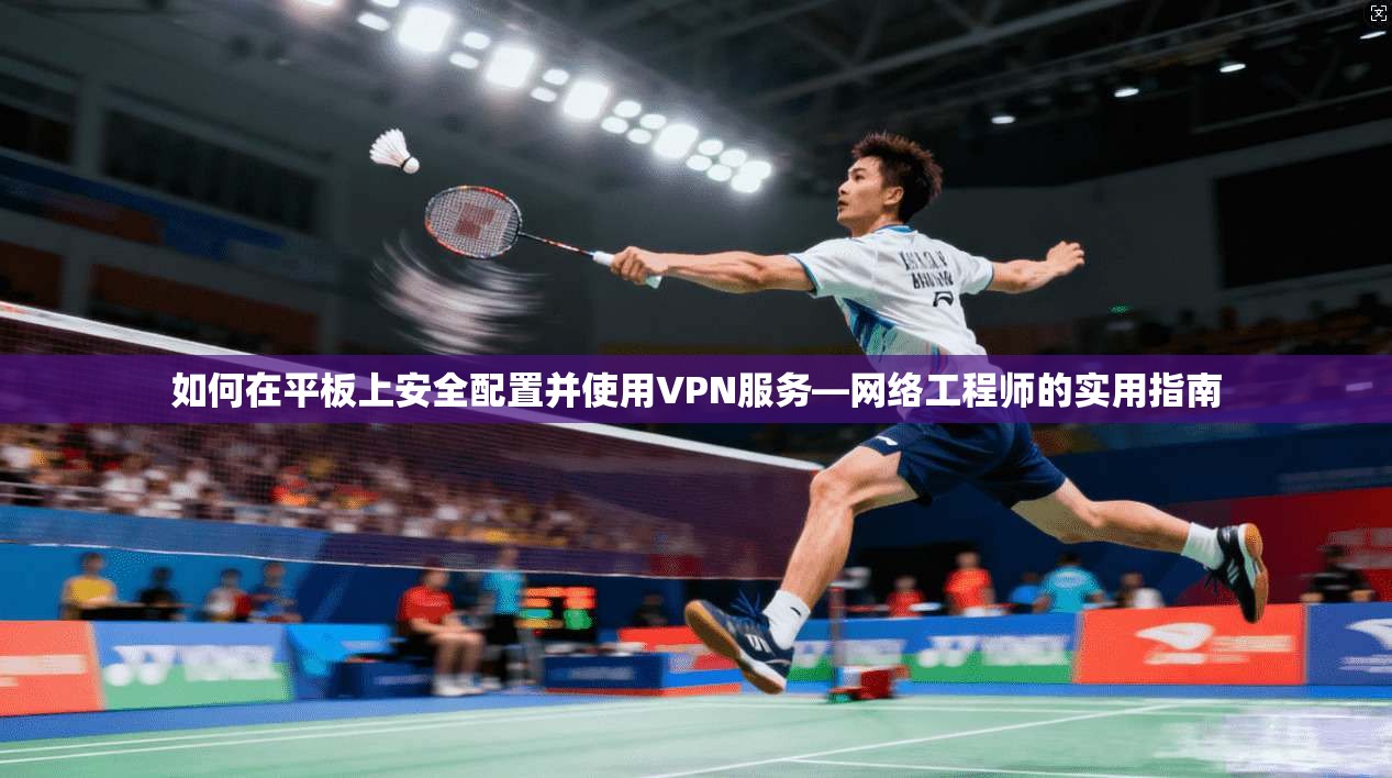 如何在平板上安全配置并使用VPN服务—网络工程师的实用指南